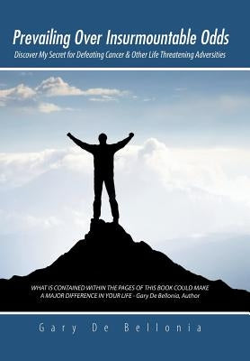 Prevailing Over Insurmountable Odds: Discover My Secret for Defeating Cancer & Other Life Threatening Adversities by De Bellonia, Gary