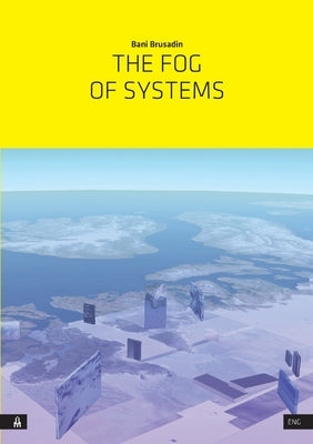 The Fog of Systems: Art as Reorientation and Resistance in a Planetary-Scale System Disposed Towards Invisibility by Brusadin, Bani