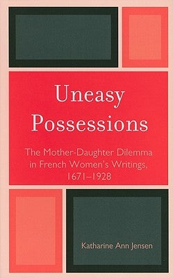 Uneasy Possessions: The Mother-Daughter Dilemma in French WomenOs Writings, 1671-1928 by Jensen, Katharine A.