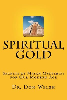 Spiritual Gold: The Secrets of Mayan Mysteries for our Modern Age by Welsh, Don