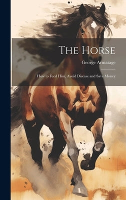 The Horse: How to Feed Him, Avoid Disease and Save Money by Armatage, George