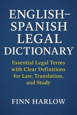 English-Spanish Legal Dictionary: Essential Legal Terms with Clear Definitions for Law, Translation, and Study by Harlow, Finn