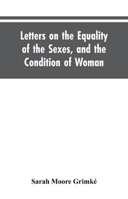 Letters on the Equality of the Sexes, and the Condition of Woman: Addressed to Mary S. Parker by Grimké, Sarah Moore