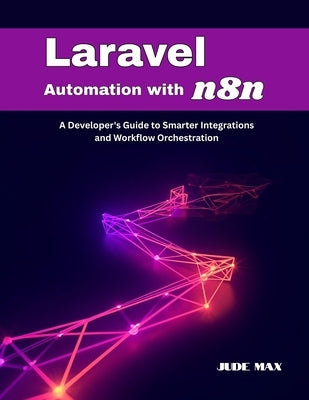 Laravel Automation with n8n: A Developer's Guide to Smarter Integrations and Workflow Orchestration by Max, Jude