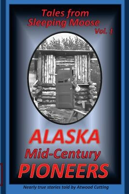 Tales from Sleeping Moose Vol. 1: Alaska Mid-Century Pioneers by Cutting, Atwood