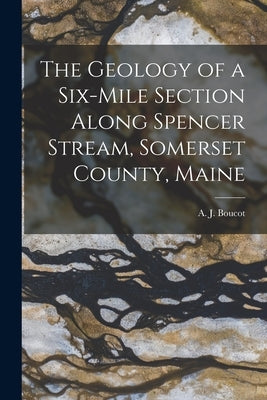 The Geology of a Six-mile Section Along Spencer Stream, Somerset County, Maine by Boucot, A. J. (Arthur James) 1924-