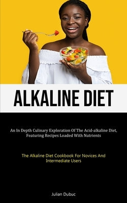 Alkaline Diet: An In Depth Culinary Exploration Of The Acid-alkaline Diet, Featuring Recipes Loaded With Nutrients (The Alkaline Diet by Dubuc, Julian