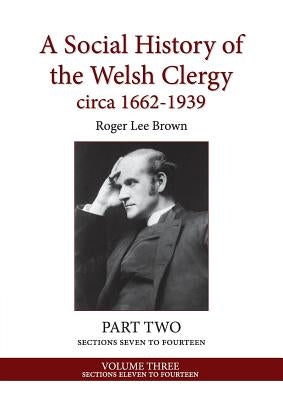 A Social History of the Welsh Clergy circa 1662-1939: PART TWO sections seven to fourteen. VOLUME THREE by Brown, Roger Lee