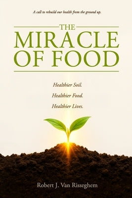 The Miracle of Food: A call to rebuild our health from the ground up by Van Risseghem, Robert J.