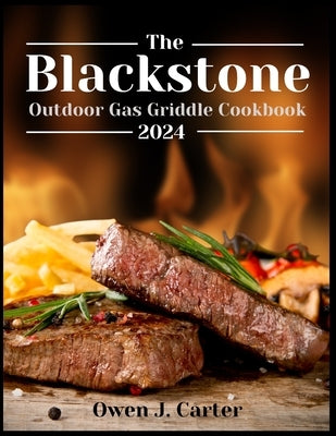 The Blackstone Outdoor Gas Griddle Cookbook 2024: Unlock The Potential Of Your Blackstone With This Step-By-Step Guide, Empowering You To Maximize Its by Carter, Owen J.