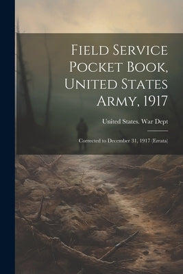 Field Service Pocket Book, United States Army, 1917: Corrected to December 31, 1917 (Errata) by United States War Dept