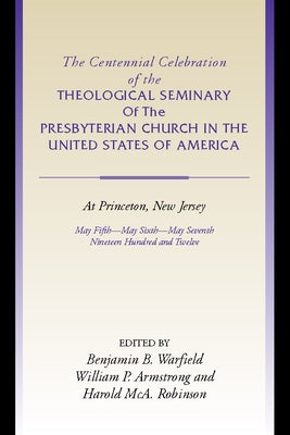 The Centennial Celebration of the Theological Seminary of the Presbyterian Church in the United States of America at Princeton, NJ by Warfield, Benjamin B.
