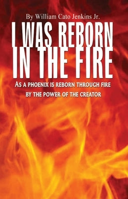 I Was Reborn in the Fire: As a Phoenix is Reborn Through Fire by The Power of The Creator by Jenkins, William