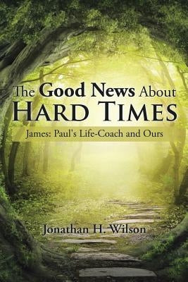 The Good News About Hard Times: James: Paul's Life-Coach and Ours by Wilson, Jonathan H.