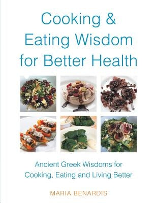 Cooking & Eating Wisdom for Better Health: Ancient Greek Wisdoms for Cooking, Eating and Living Better by Benardis, Maria