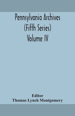 Pennsylvania archives (Fifth Series) Volume IV by Lynch Montgomery, Thomas