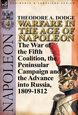 Warfare in the Age of Napoleon-Volume 4: The War of the Fifth Coalition, the Peninsular Campaign and the Invasion of Russia, 1809-1812 by Dodge, Theodore A.