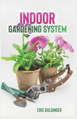 Indoor Gardening System: A Comprehensive Guide on Secrets of How to Grow Healthy, Productive Plants Indoors by Goldinger, Eric