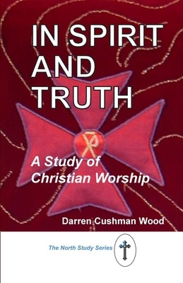 In Spirit and Truth: A Study of Christian Worship by Cushman Wood, Darren