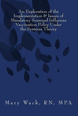 An Exploration of the Implementation & Issues of Mandatory Seasonal Influenza Vaccination Policy Under the Systems Theory by Wack, Mary