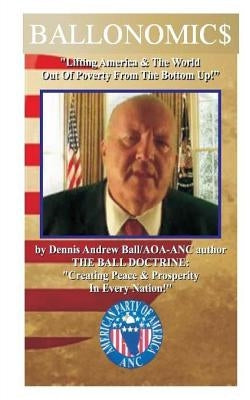 Ballonomic$: "Lifting America & The World Out Of Poverty From The Bottom UP!" "Lifting America & The World Out Of Powverty From The Bottom Up!" by Ball, Dennis Andrew
