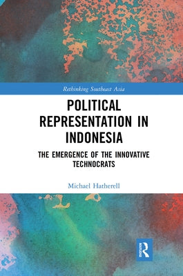 Political Representation in Indonesia: The Emergence of the Innovative Technocrats by Hatherell, Michael