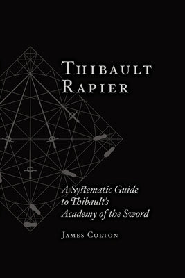 Thibault Rapier: A Systematic Guide to Thibault's Academy of the Sword by Colton, James