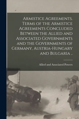 Armistice Agreements. Terms of the Armistice Agreements Concluded Between the Allied and Associated Governments and the Governments of Germany, Austri by Allied and Associated Powers (1914-19