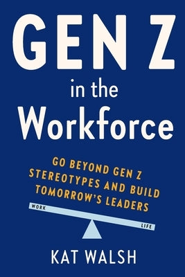 Gen Z in the Workforce: Go Beyond Gen Z Stereotypes and Build Tomorrow's Leaders by Walsh, Kat