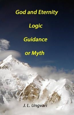 God and Eternity - Logic, Guidance or Myth by Ungvari, J. L.
