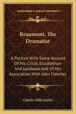 Beaumont, The Dramatist: A Portrait With Some Account Of His Circle, Elizabethan And Jacobean And Of His Association With John Fletcher by Gayley, Charles Mills