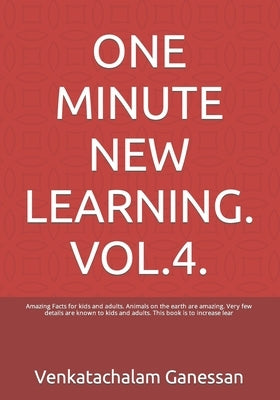 One Minute New Learning. Vol.4.: Amazing Facts for kids and adults. Animals on the earth are amazing. Very few details are known to kids and adults. T by Ganessan, Venkatachalam