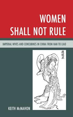 Women Shall Not Rule: Imperial Wives and Concubines in China from Han to Liao by McMahon, Keith