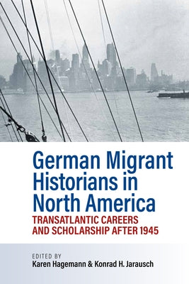 German Migrant Historians in North America: Transatlantic Careers and Scholarship After 1945 by Hagemann, Karen