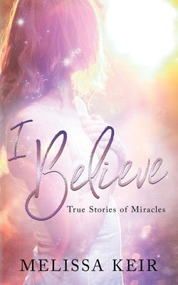 I Believe: True Stories of Miracles by Keir, Melissa