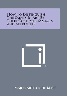 How to Distinguish the Saints in Art by Their Costumes, Symbols and Attributes by Bles, Major Arthur de