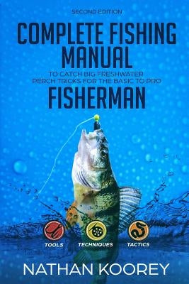 Complete Fishing Manual to Catch Big Freshwater Perch Tricks for the Basic to Pro Fisherman by Koorey, Nathan