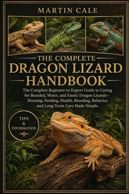 The Complete Dragon Lizard Handbook: The Complete Beginner-to-Expert Guide to Caring for Bearded, Water, and Exotic Dragon Lizards-Housing, Feeding, H by Cale, Martin