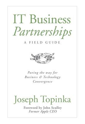 IT Business Partnerships: A Field Guide: Paving the Way for Business & Technology Convergence by Topinka, Joseph