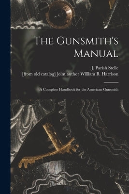The Gunsmith's Manual; a Complete Handbook for the American Gunsmith by Stelle, J. Parish (James Parish)