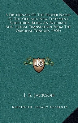 A Dictionary of the Proper Names of the Old and New Testament Scriptures, Being an Accurate and Literal Translation from the Original Tongues (1909) by Jackson, J. B.