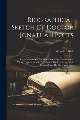 Biographical Sketch Of Doctor Jonathan Potts: Director General Of The Hospitals Of The Northern And Middle Departments In The War Of The Revolution, W by Neill, Edward D. (Edward Duffield) 1.