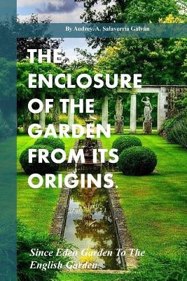 The Enclosure Of The Garden From Its Origins.: Since Eden Garden To The Landscape Garden by Galvan, Audrey Salaverria