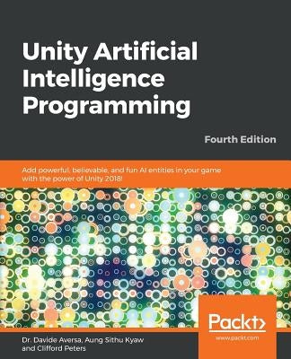 Unity Artificial Intelligence Programming - Fourth Edition: Add powerful, believable, and fun AI entities in your game with the power of Unity 2018! by Aversa, Davide