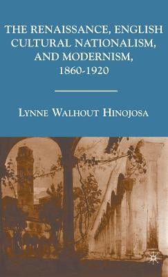 The Renaissance, English Cultural Nationalism, and Modernism, 1860-1920 by Hinojosa, L.