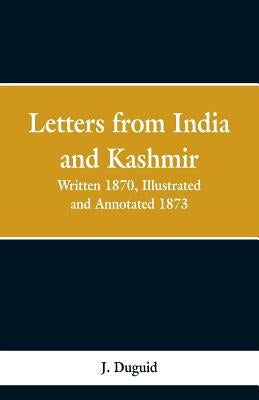 Letters from India and Kashmir: Written 1870; Illustrated and Annotated 1873 by Duguid, J.