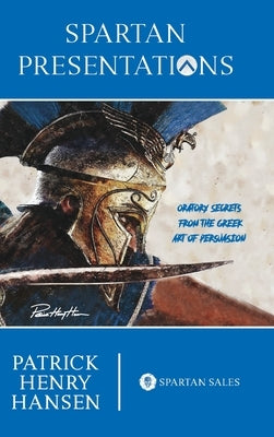 Spartan Presentations: Oratory Secrets from the Greek Art of Persuasion by Hansen, Patrick Henry