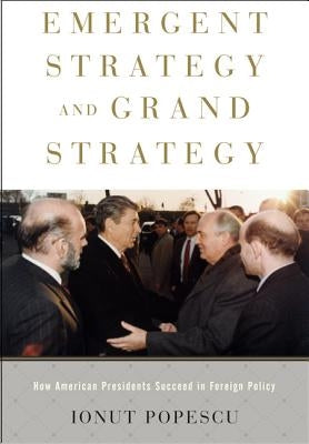 Emergent Strategy and Grand Strategy: How American Presidents Succeed in Foreign Policy by Popescu, Ionut