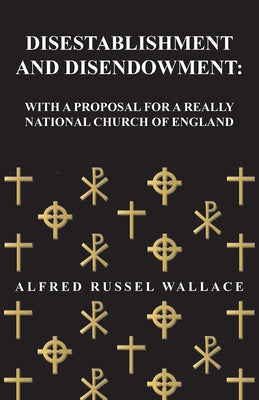Disestablishment and Disendowment: With a Proposal for a Really National Church of England by Wallace, Alfred Russel