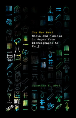 The New Real: Media and Mimesis in Japan from Stereographs to Emoji by Abel, Jonathan E.